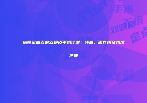 榆林定点无痕双眼皮手术详解：特点、副作用及术后护理
