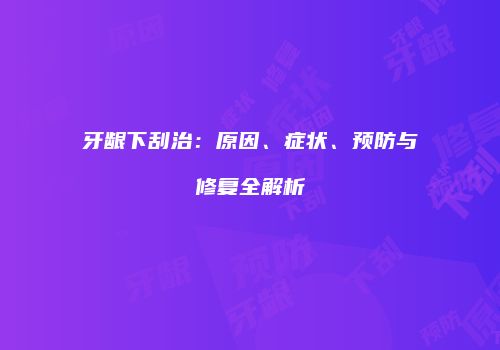 牙龈下刮治：原因、症状、预防与修复全解析