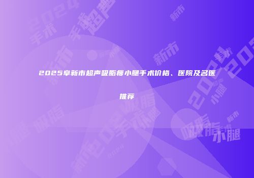 2025阜新市超声吸脂瘦小腿手术价格、医院及名医推荐