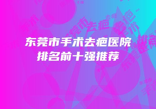 东莞市手术去疤医院排名前十强推荐