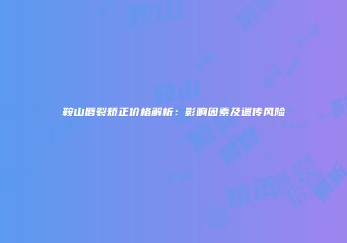 鞍山唇裂矫正价格解析：影响因素及遗传风险