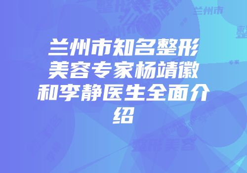 兰州市知名整形美容专家杨靖徽和李静医生全面介绍