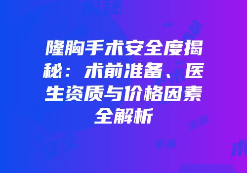 隆胸手术安全度揭秘：术前准备、医生资质与价格因素全解析