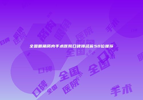 全国眼角胬肉手术医院口碑排名前50位推荐