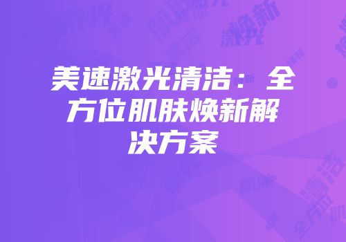 美速激光清洁：全方位肌肤焕新解决方案