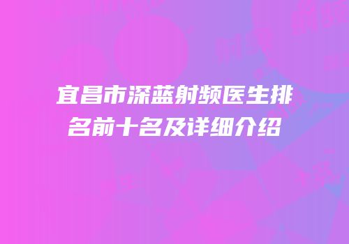 宜昌市深蓝射频医生排名前十名及详细介绍
