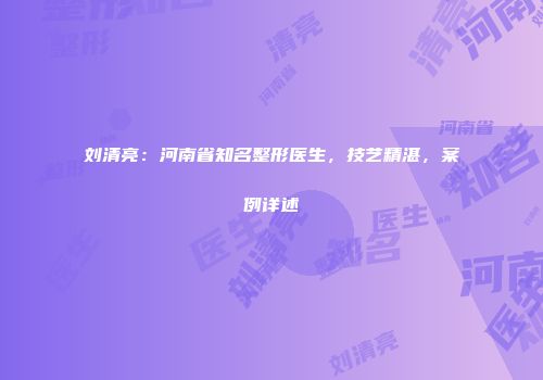 刘清亮：河南省知名整形医生，技艺精湛，案例详述