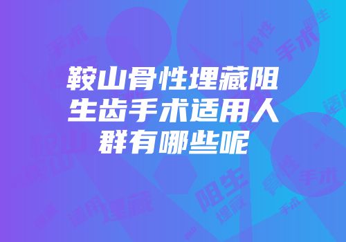 鞍山骨性埋藏阻生齿手术适用人群有哪些呢