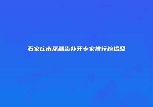 石家庄市深龋齿补牙专家排行榜揭晓