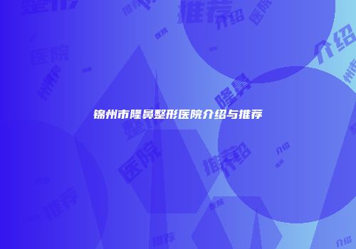 锦州市隆鼻整形医院介绍与推荐
