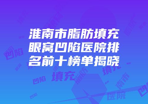 淮南市脂肪填充眼窝凹陷医院排名前十榜单揭晓