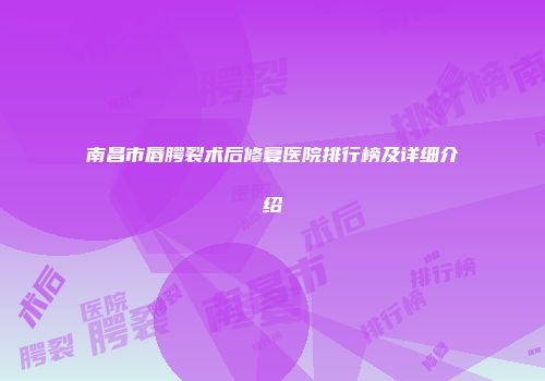 南昌市唇腭裂术后修复医院排行榜及详细介绍