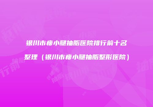 银川市瘦小腿抽脂医院排行前十名整理（银川市瘦小腿抽脂整形医院）