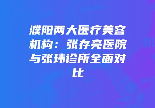 濮阳两大医疗美容机构：张存亮医院与张玮诊所全面对比