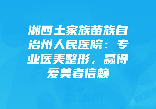 湘西土家族苗族自治州人民医院：专业医美整形，赢得爱美者信赖