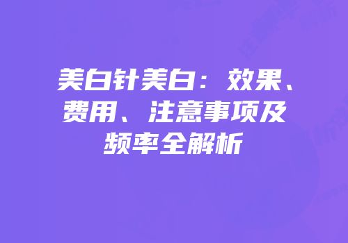 美白针美白：效果、费用、注意事项及频率全解析