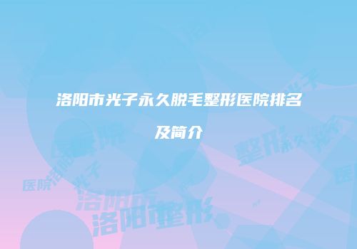 洛阳市光子永久脱毛整形医院排名及简介