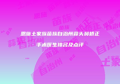 恩施土家族苗族自治州蒜头鼻矫正手术医生排名及点评