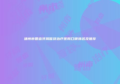 扬州市智齿牙周盲袋治疗医院口碑排名及推荐