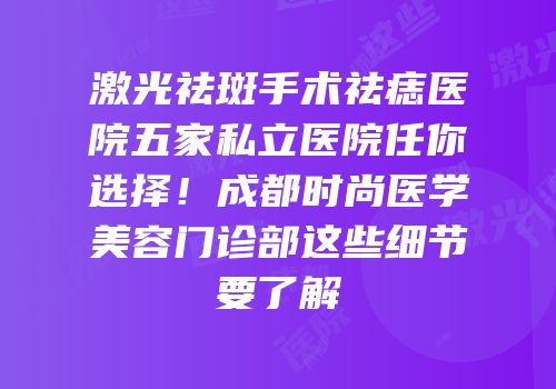 激光祛斑手术祛痣医院五家私立医院任你选择！成都时尚医学美容门诊部这些细节要了解