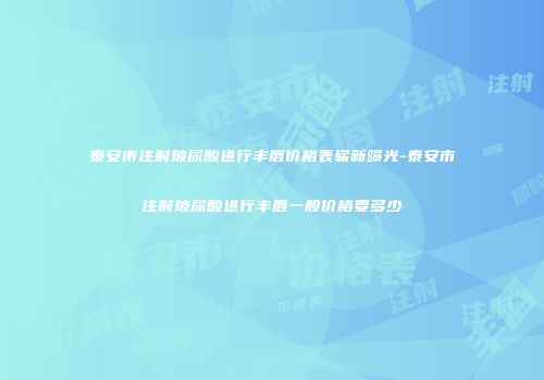 泰安市注射玻尿酸进行丰唇价格表崭新曝光-泰安市注射玻尿酸进行丰唇一般价格要多少