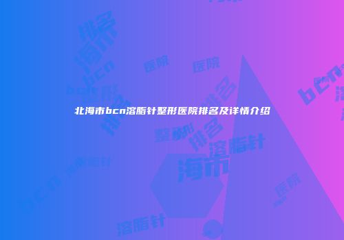 北海市bcn溶脂针整形医院排名及详情介绍