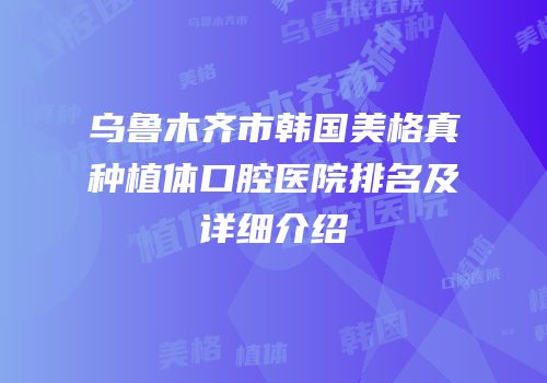 乌鲁木齐市韩国美格真种植体口腔医院排名及详细介绍