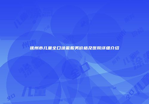 抚州市儿童全口涂氟服务价格及医院详细介绍