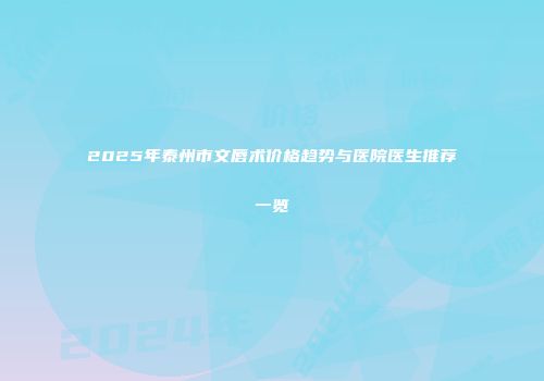 2025年泰州市文唇术价格趋势与医院医生推荐一览