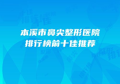 本溪市鼻尖整形医院排行榜前十佳推荐