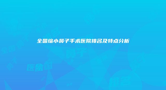 全国缩小鼻子手术医院排名及特点分析