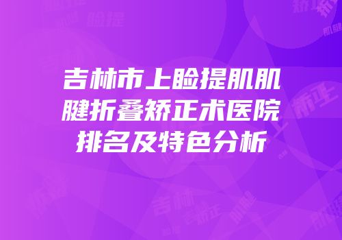吉林市上睑提肌肌腱折叠矫正术医院排名及特色分析