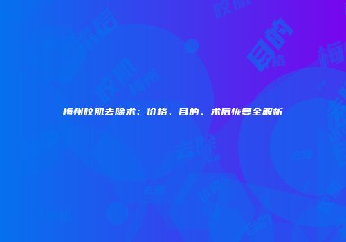 梅州咬肌去除术：价格、目的、术后恢复全解析