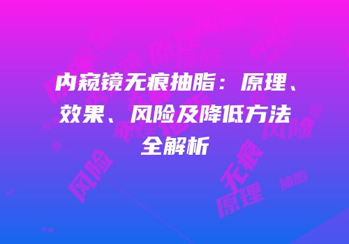 内窥镜无痕抽脂：原理、效果、风险及降低方法全解析