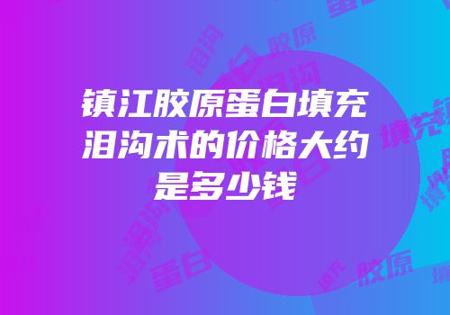 镇江胶原蛋白填充泪沟术的价格大约是多少钱