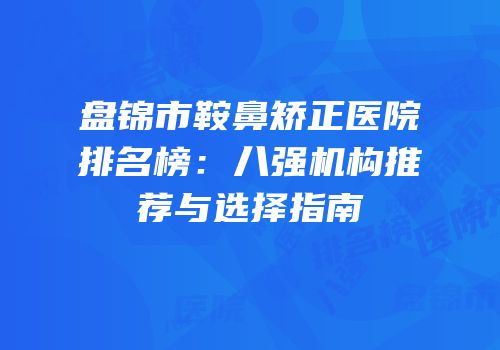 盘锦市鞍鼻矫正医院排名榜：八强机构推荐与选择指南