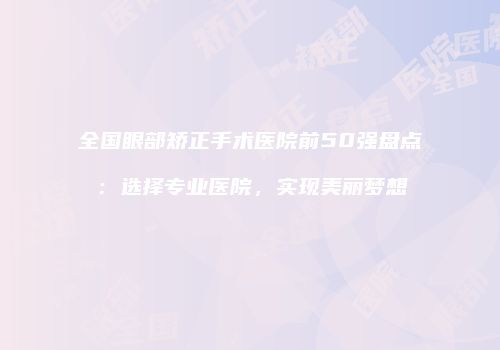 全国眼部矫正手术医院前50强盘点：选择专业医院，实现美丽梦想