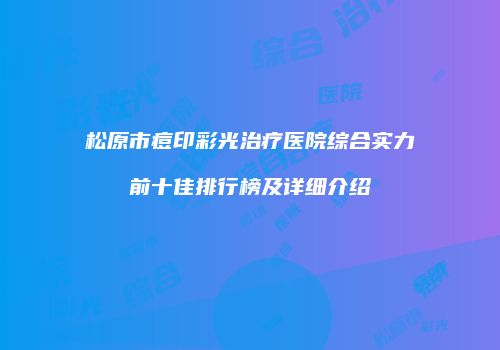 松原市痘印彩光治疗医院综合实力前十佳排行榜及详细介绍