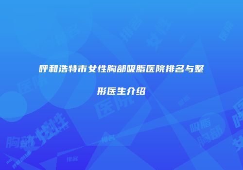 呼和浩特市女性胸部吸脂医院排名与整形医生介绍