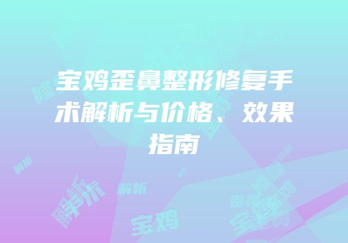 宝鸡歪鼻整形修复手术解析与价格、效果指南
