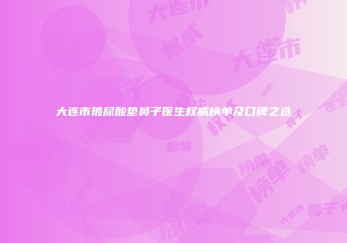 大连市玻尿酸垫鼻子医生权威榜单及口碑之选