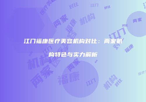 江门福康医疗美容机构对比：两家机构特色与实力解析