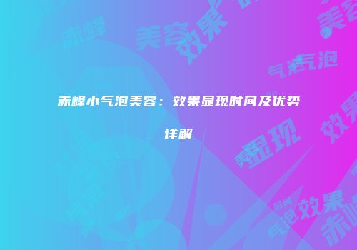 赤峰小气泡美容：效果显现时间及优势详解