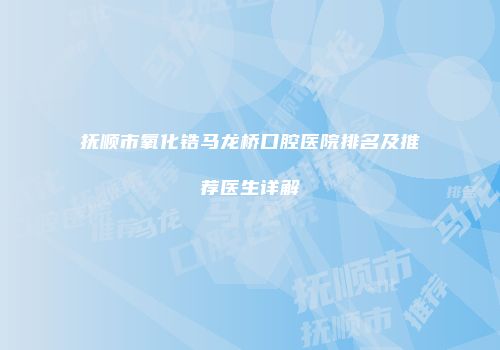 抚顺市氧化锆马龙桥口腔医院排名及推荐医生详解