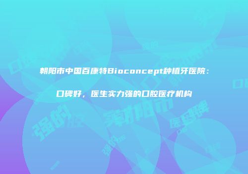 朝阳市中国百康特Bioconcept种植牙医院：口碑好，医生实力强的口腔医疗机构