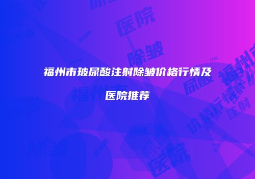 福州市玻尿酸注射除皱价格行情及医院推荐