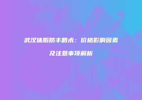 武汉体脂肪丰唇术：价格影响因素及注意事项解析