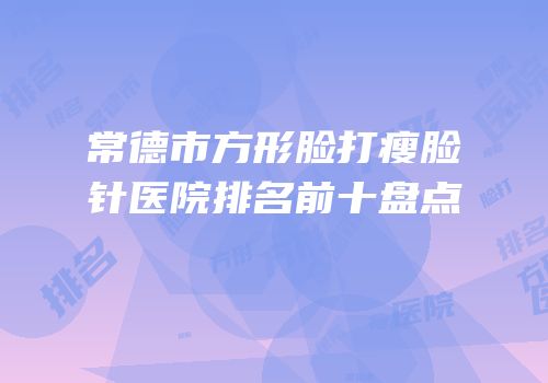 常德市方形脸打瘦脸针医院排名前十盘点