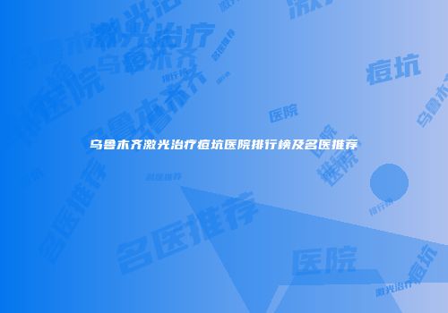 乌鲁木齐激光治疗痘坑医院排行榜及名医推荐