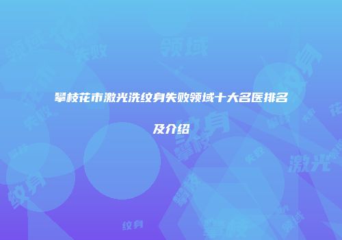 攀枝花市激光洗纹身失败领域十大名医排名及介绍